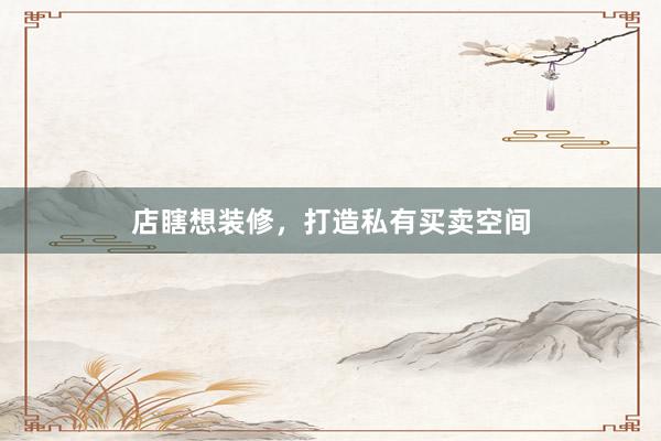 店瞎想装修，打造私有买卖空间